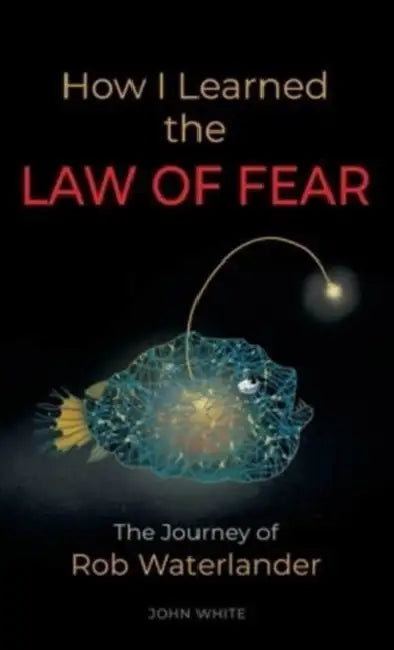 How I Learned the LAW OF FEAR: The Journey of Rob Waterlander by John White