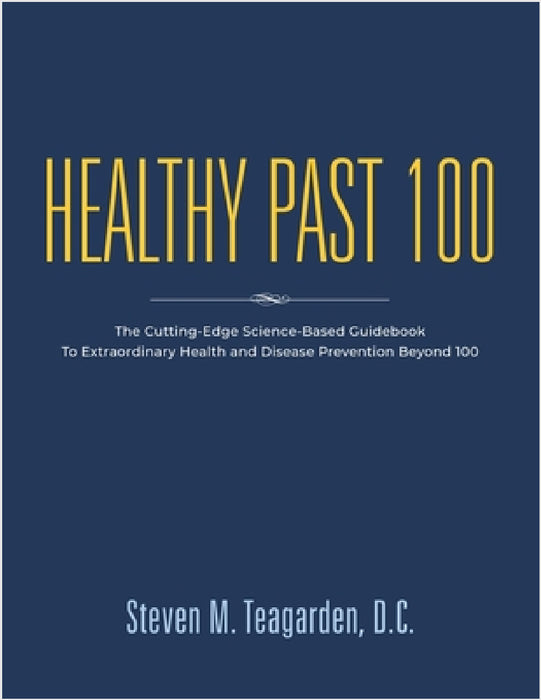 Healthy Past 100: The Cutting-Edge Science-Based Guidebook to Extraordinary Health and Disease Prevention Beyond 100 by Steven M. Teagarden DC