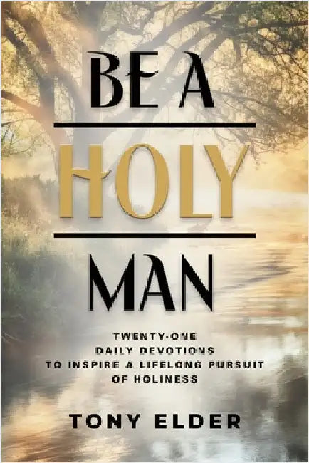 Be a Holy Man: Twenty-one daily devotions to inspire a lifelong pursuit of holiness by Elder, Tony