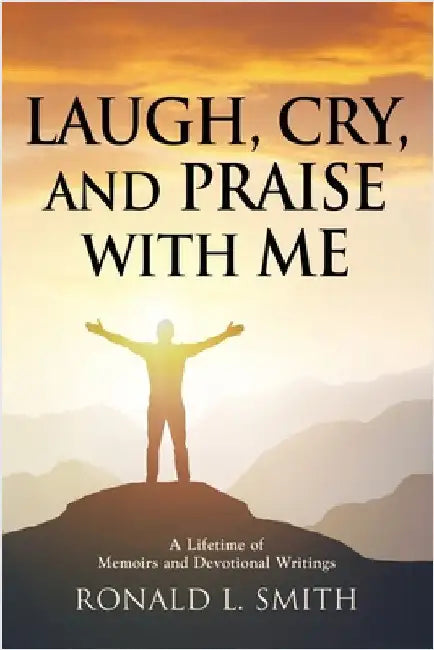 "Laugh, Cry, and Praise with Me": A Lifetime of Memoirs and Devotional Writings by Smith, Ronald L.