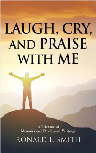 "Laugh, Cry, and Praise with Me": A Lifetime of Memoirs and Devotional Writings by Smith, Ronald L.