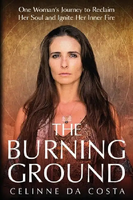 The Burning Ground: One Woman's Journey to Reclaim Her Soul and Ignite Her Inner Fire by Celinne Da Costa