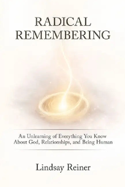 Radical Remembering: An Unlearning of Everything You Know About God, Relationships, and Being Human by Lindsay Reiner