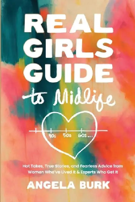 Real Girls Guide to Midlife: Hot Takes, True Stories, and Fearless Advice from Women Who've Lived It & Experts Who Get It by Angela Burk, Brad Drew, Carrie Drew