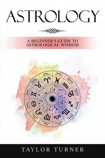 Astrology: A Beginner's Guide to Astrological Wisdom by Taylor Turner
