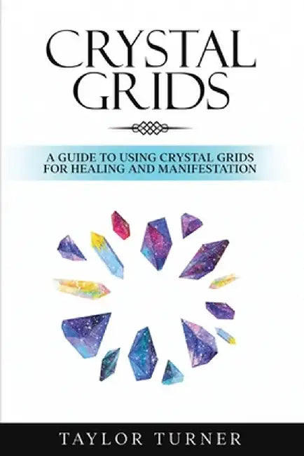 Crystal Grids: A Guide to Using Crystal Grids for Healing and Manifestation by Taylor Turner