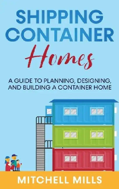 Shipping Container Homes: A Guide to Planning, Designing, and Building a Container Home by Mitchell Mills