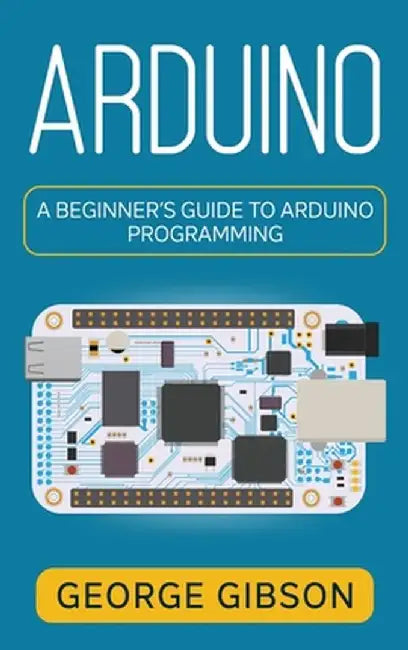 Arduino: A Beginner's Guide to Arduino Programming by George Gibson