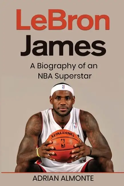 LeBron James: A Biography of an NBA Superstar by Adrian Almonte