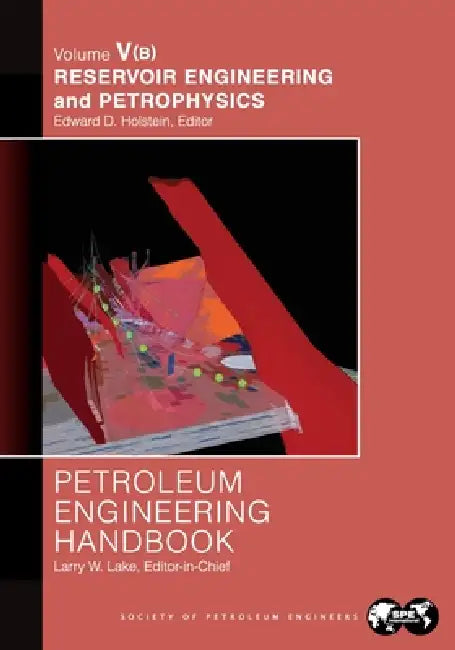 Petroleum Engineering Handbook Volume V - Part B: Reservoir Engineering and Petrophysics by Larry Lake