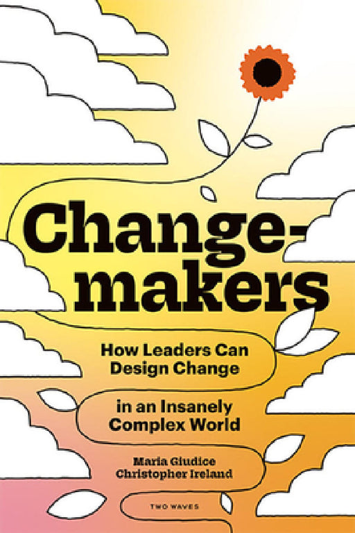 Changemakers: How Leaders Can Design Change in an Insanely Complex World by Maria Giudice, Christopher Ireland, Kat Holmes