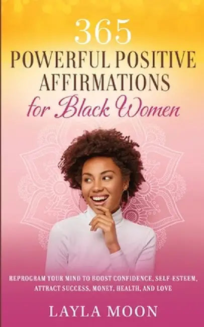 365 Powerful Positive Affirmations for Black Women: Reprogram Your Mind to Boost Confidence, Self-Esteem, Attract Success, Money, Health, and Love by Layla Moon