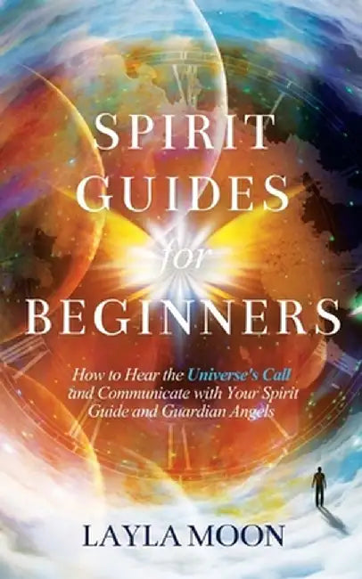 Spirit Guides for Beginners: How to Hear the Universe's Call and Communicate with Your Spirit Guide and Guardian Angels by Layla Moon