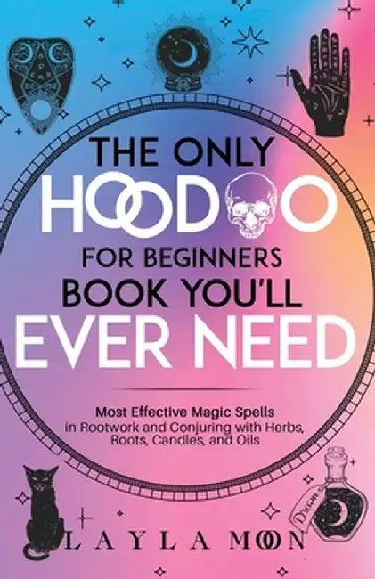 The Only Hoodoo for Beginners Book You'll Ever Need: Most Effective Magic Spells in Rootwork and Conjuring with Herbs, Roots, Candles, and Oils by Layla Moon
