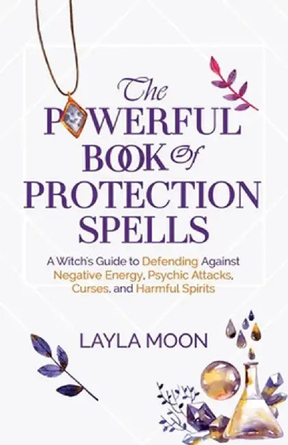 The Powerful Book of Protection Spells: A Witch's Guide to Defending Against Negative Energy, Psychic Attacks, Curses, and Harmful Spirits by Layla Moon