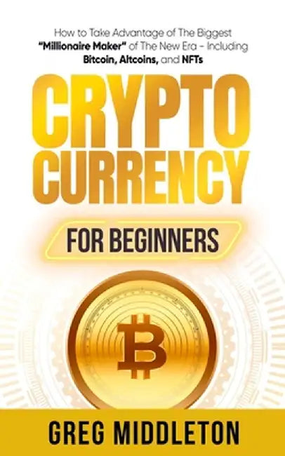 Cryptocurrency for Beginners: How to Take Advantage of the Biggest "Millionaire Maker" of the New Era, Including Bitcoin, Altcoins, and NFTs by Greg Middleton