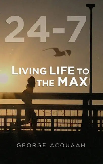 24-7: Living Life to the Max by George Acquaah