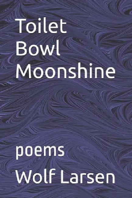Toilet Bowl Moonshine: poems by Wolf Larsen