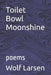 Toilet Bowl Moonshine: poems by Wolf Larsen