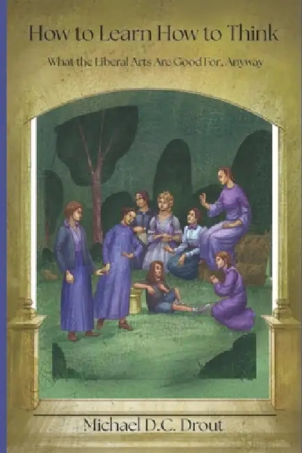 How to Learn How to Think: What the Liberal Arts Are Good For, Anyway by Michael D. C. Drout