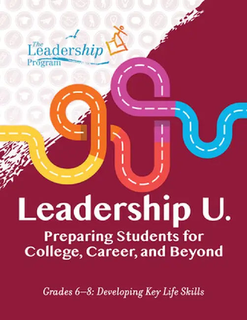 Leadership U: Preparing Students for College, Career, and Beyond Grades 6-8: Developing Key Life Skills by The Leadership Program