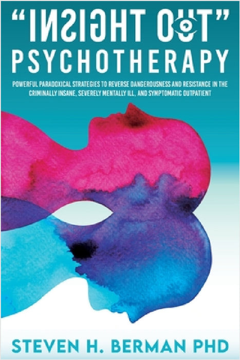 Insight Out Psychotherapy: Powerful Paradoxical Strategies to Reverse Dangerousness and Resistance in the Criminally Insane, Severely Mentally Ill, an by Steven H. Berman