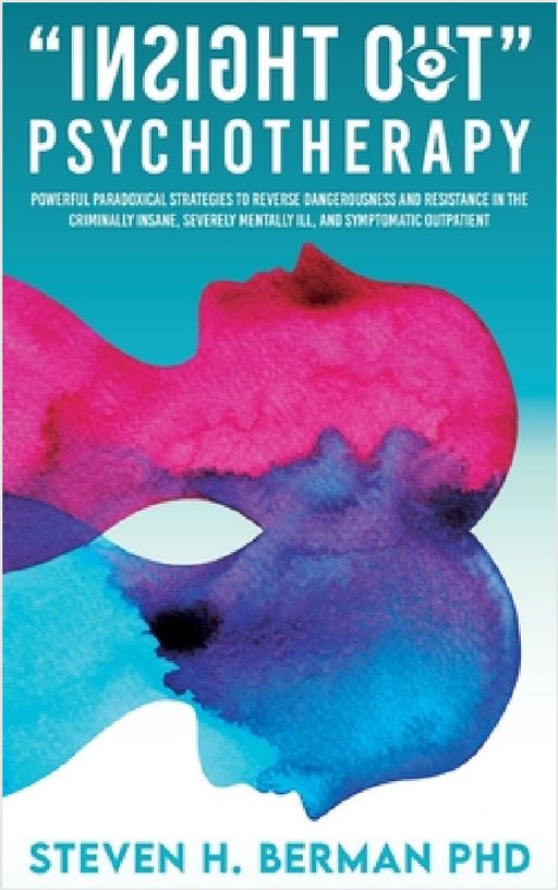 Insight Out Psychotherapy: Powerful Paradoxical Strategies to Reverse Dangerousness and Resistance in the Criminally Insane, Severely Mentally Ill, an by Steven H. Berman
