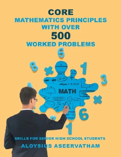 CORE MATHEMATICS PRINCIPLES with over 500 WORKED PROBLEMS: Skills for Senior High School Students by Aloysius Aseervatham