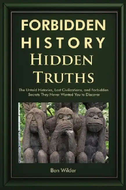 Forbidden History Hidden Truths: The Untold Histories, Lost Civilizations, and Forbidden Secrets They Never Wanted You to Discover by Ben Wilder