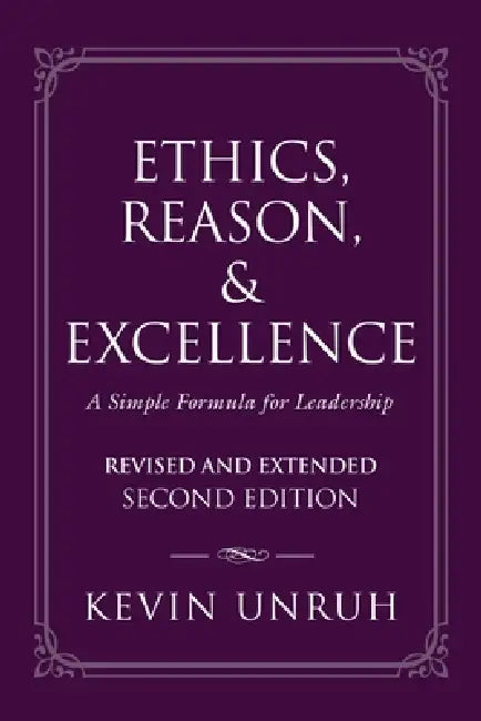 Ethics, Reason, & Excellence: A Simple Formula for Leadership - Revised and Extended Second Edition by Kevin Unruh