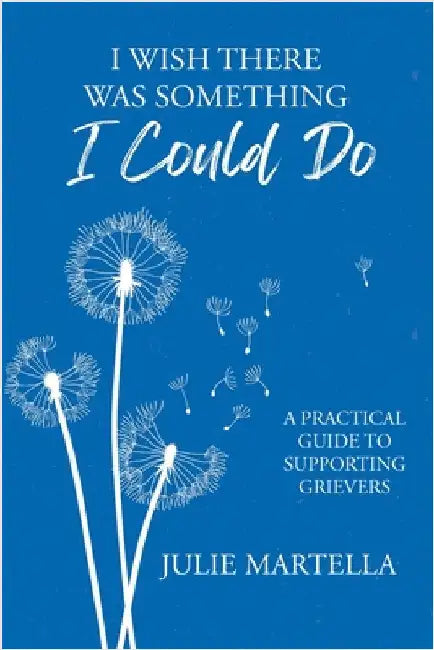 I Wish There Was Something I Could Do: A Practical Guide to Supporting Grievers by Martella, Julie