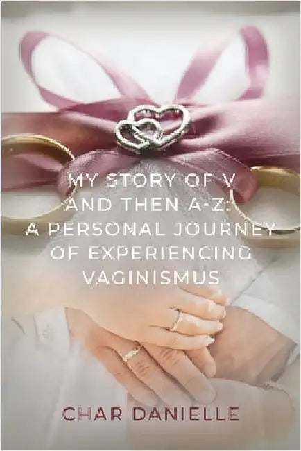 My Story of V and then A-Z: A Personal Journey of Experiencing Vaginismus by Danielle, Char