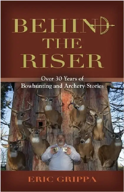 Behind The Riser: Over 30 years of Bowhunting and Archery Stories by Grippa, Eric