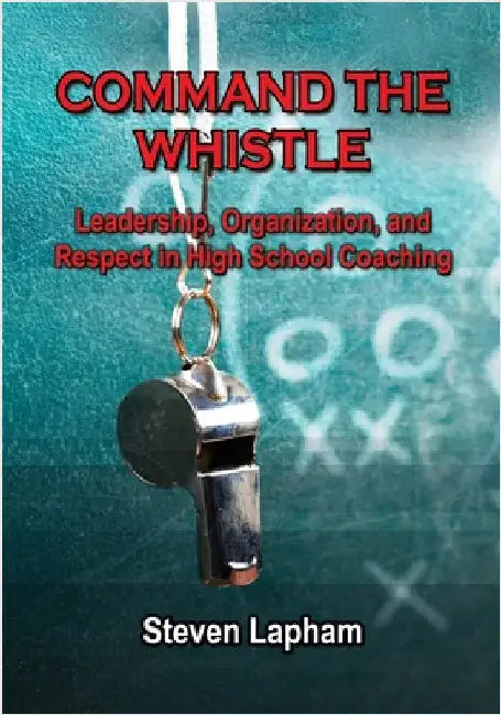 Command the Whistle: Leadership, Organization, and Respect in High School Coaching by Lapham, Steven
