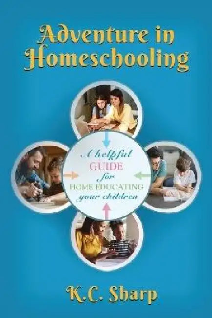 Adventure in Homeschooling: A Helpful Guide For Home Educating Your Children by K. C. Sharp
