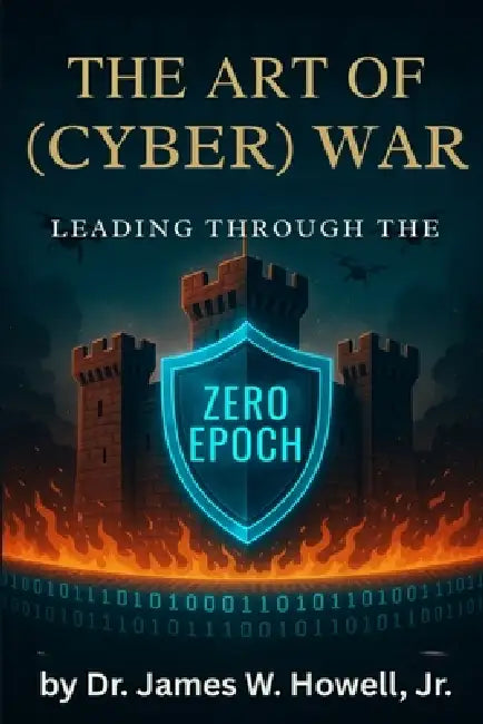 The Art of (Cyber) War: Leading Through the Zero Epoch by James W. Howell