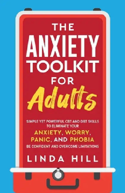 The Anxiety Toolkit for Adults: Simple Yet Powerful CBT and DBT Skills to Eliminate Your Anxiety, Worry, Panic, and Phobia. Be Confident and Overcome by Linda Hill