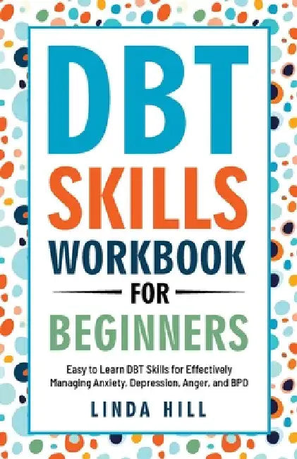 DBT Skills Workbook for Beginners: Easy to Learn DBT Skills for Managing Anxiety, Depression, Anger, and BPD (Mental Wellness 6) by Linda Hill