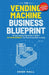 The Vending Machine Business Blueprint: An Easy, Step-by-Step System to Build A Six-Figure Business That Prints Money While You Sleep by Josh Hall