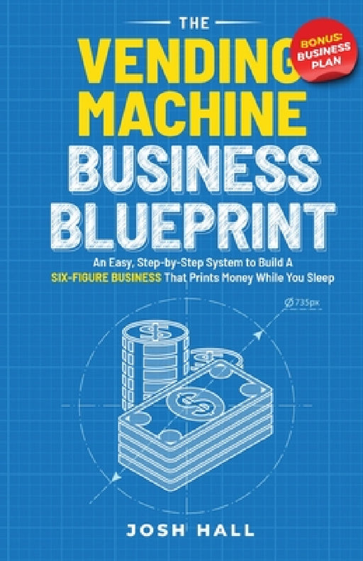 The Vending Machine Business Blueprint: An Easy, Step-by-Step System to Build A Six-Figure Business That Prints Money While You Sleep by Josh Hall