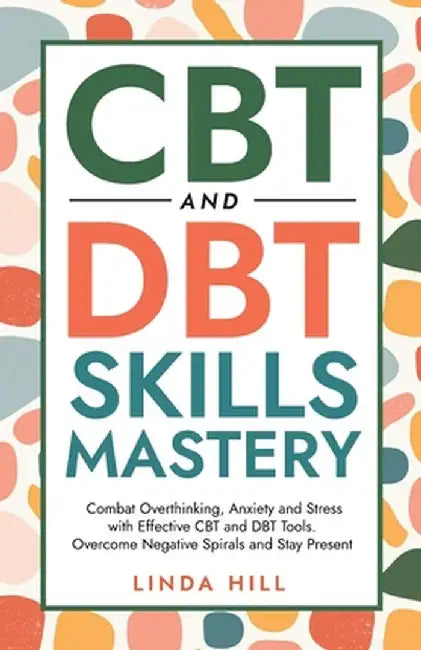 Cbt And Dbt Skills Mastery: Combat Overthinking Anxiety And Stress With Effective Cbt And Dbt