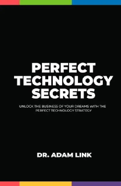 Perfect Technology Secrets: Unlock the Business of your Dreams with Perfect Technology Strategy by Adam Link