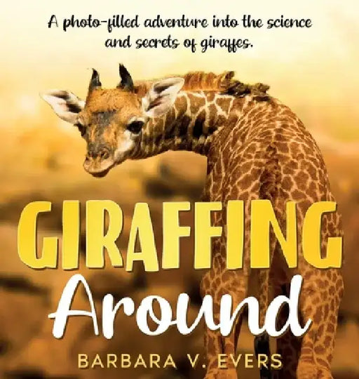 Giraffing Around: A Photo-Filled Adventure Into the Science and Secrets of Giraffes by Barbara V. Evers