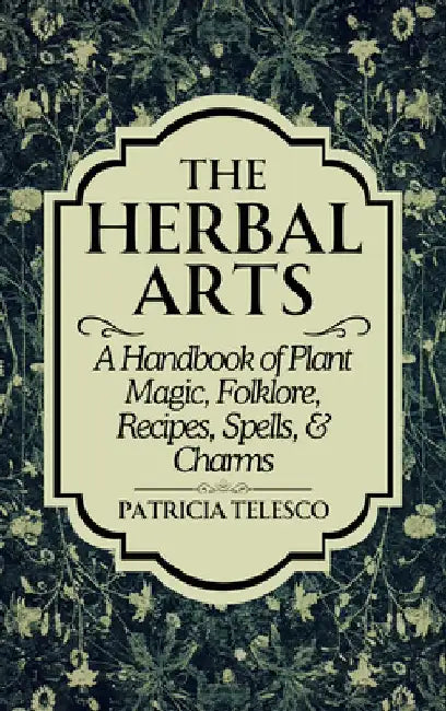 The Herbal Arts: A Handbook of Plant Magic, Folklore, Recipes, Spells, & Charms by Patricia Telesco