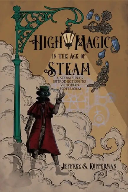 High Magic in the Age of Steam: A Steampunk's Introduction to Victorian Esotericism by Jeffrey Kupperman