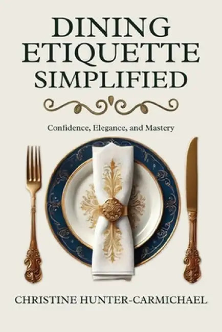Dining Etiquette Simplified: Your Guide to Confidence, Elegance, and Mastery by Christine Hunter-Carmichael