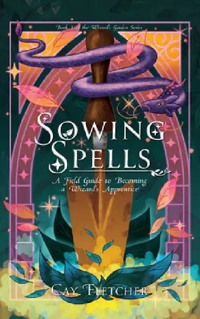 Sowing Spells: A Field Guide to Becoming a Wizard's Apprentice by Cay Fletcher