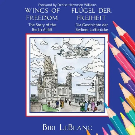 Wings of Freedom Flügel der Freiheit: The Story of the Berlin Airlift Die Geschichte der Berliner Luftbrücke by Bibi LeBlanc