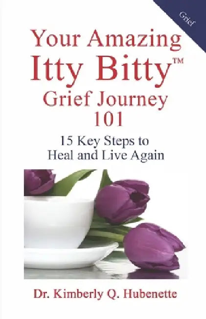 Your Amazing Itty Bitty(TM) Grief Journey 101: 15 Key Steps to Heal and Live Again by Kimberly Q. Hubenette