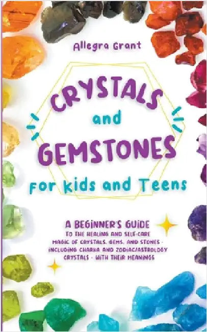Crystals and Gemstones for Kids and Teens: A Beginner's Guide to the Healing and Self-Care Magic of Crystals, Gems and Stones--Including Chakra and Zo by Grant, Allegra